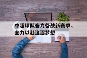 平博官网-中超球队奋力备战新赛季，全力以赴追逐梦想