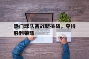 平博官网-热门球队备战新挑战，夺得胜利荣耀