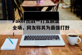 平博娱乐-Faker团战一打五翻盘全场，网友称其为最强打野！