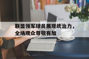 平博APP-联盟领军球员展现统治力，全场观众尊敬有加