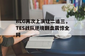 平博-BLG再次上演让二追三，TES战队逆境翻盘震惊全网