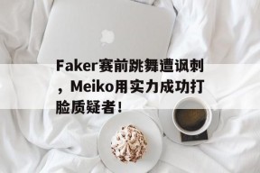 平博下载-Faker赛前跳舞遭讽刺，Meiko用实力成功打脸质疑者！