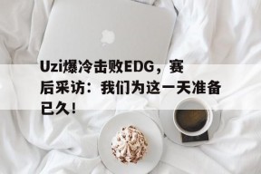 平博-Uzi爆冷击败EDG，赛后采访：我们为这一天准备已久！