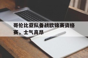 平博官网-哥伦比亚队备战欧锦赛资格赛，士气高昂